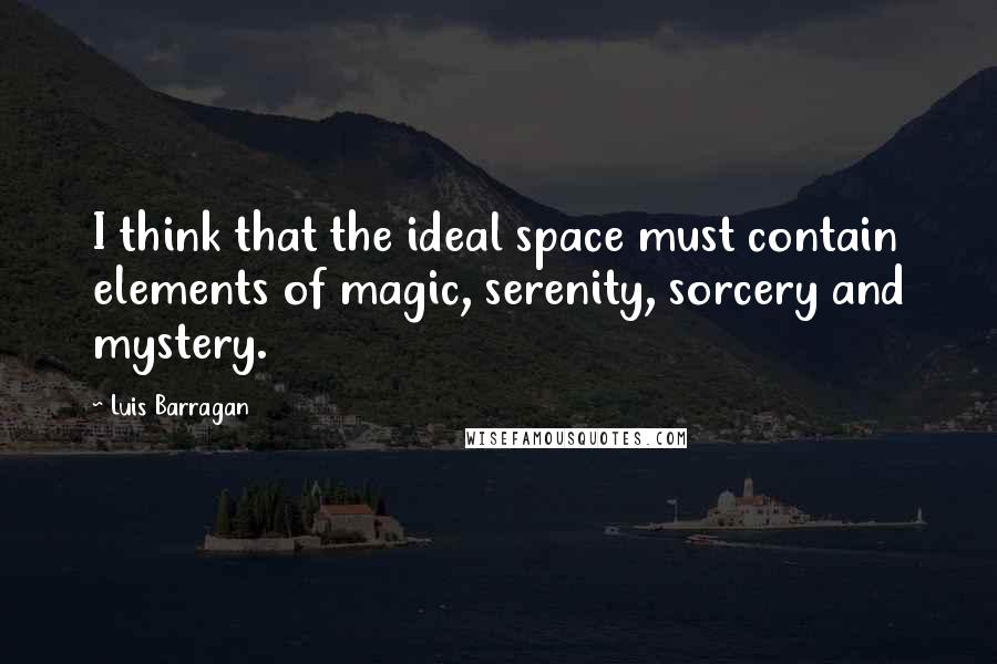 Luis Barragan Quotes: I think that the ideal space must contain elements of magic, serenity, sorcery and mystery.