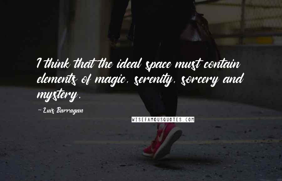 Luis Barragan Quotes: I think that the ideal space must contain elements of magic, serenity, sorcery and mystery.