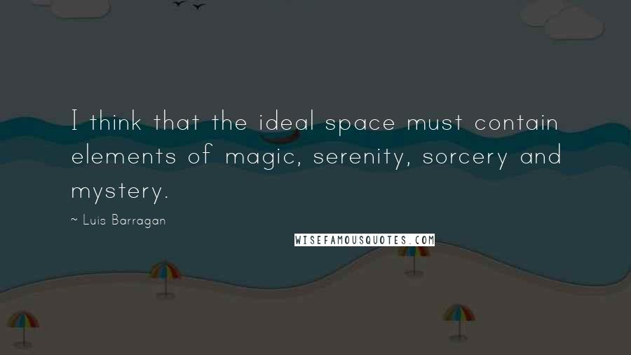 Luis Barragan Quotes: I think that the ideal space must contain elements of magic, serenity, sorcery and mystery.