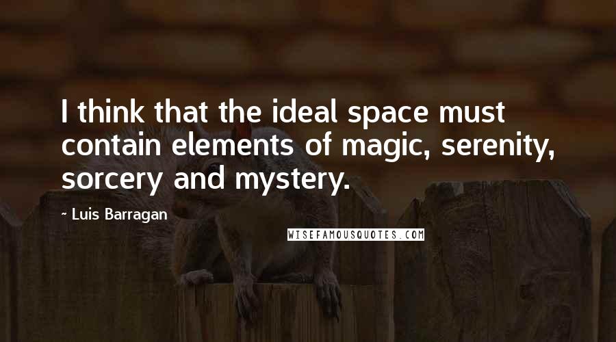 Luis Barragan Quotes: I think that the ideal space must contain elements of magic, serenity, sorcery and mystery.