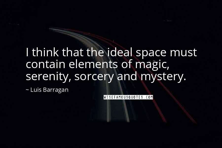 Luis Barragan Quotes: I think that the ideal space must contain elements of magic, serenity, sorcery and mystery.