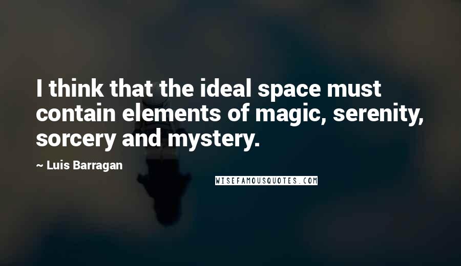 Luis Barragan Quotes: I think that the ideal space must contain elements of magic, serenity, sorcery and mystery.