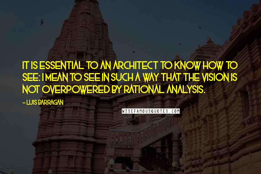 Luis Barragan Quotes: It is essential to an architect to know how to see: I mean to see in such a way that the vision is not overpowered by rational analysis.