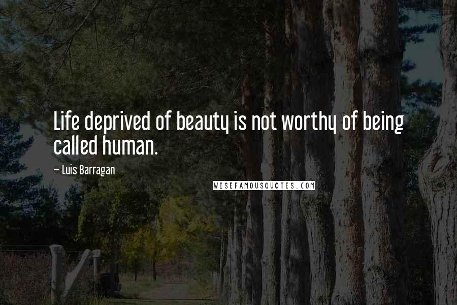 Luis Barragan Quotes: Life deprived of beauty is not worthy of being called human.