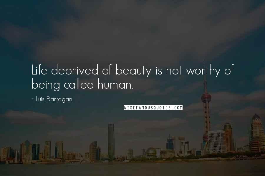 Luis Barragan Quotes: Life deprived of beauty is not worthy of being called human.