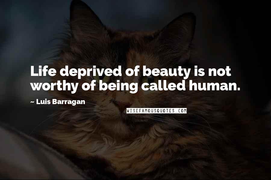 Luis Barragan Quotes: Life deprived of beauty is not worthy of being called human.