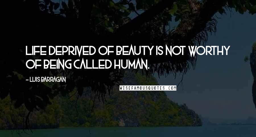 Luis Barragan Quotes: Life deprived of beauty is not worthy of being called human.