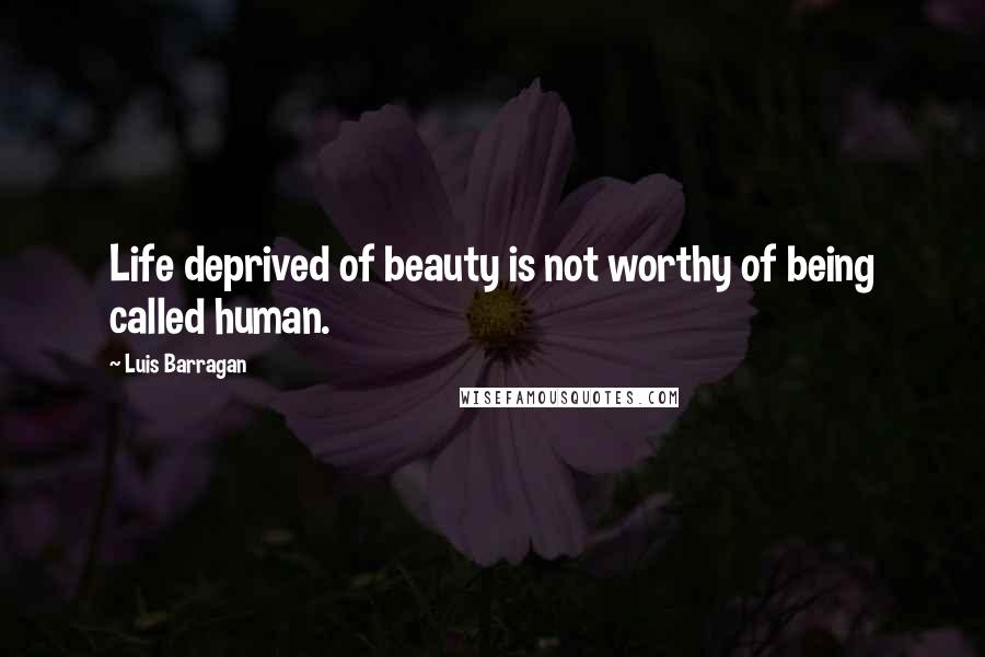 Luis Barragan Quotes: Life deprived of beauty is not worthy of being called human.