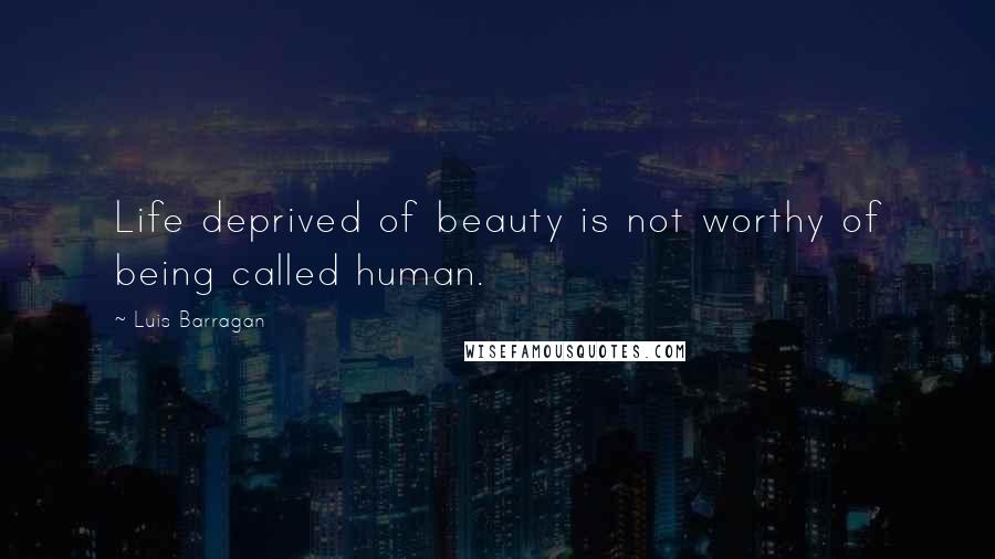 Luis Barragan Quotes: Life deprived of beauty is not worthy of being called human.