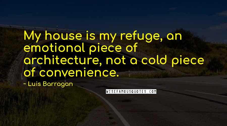 Luis Barragan Quotes: My house is my refuge, an emotional piece of architecture, not a cold piece of convenience.