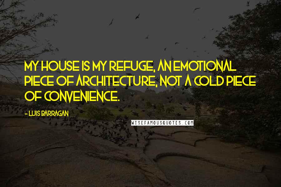 Luis Barragan Quotes: My house is my refuge, an emotional piece of architecture, not a cold piece of convenience.