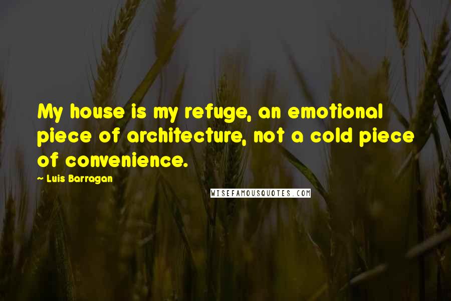 Luis Barragan Quotes: My house is my refuge, an emotional piece of architecture, not a cold piece of convenience.
