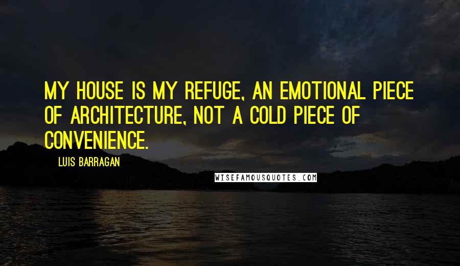 Luis Barragan Quotes: My house is my refuge, an emotional piece of architecture, not a cold piece of convenience.