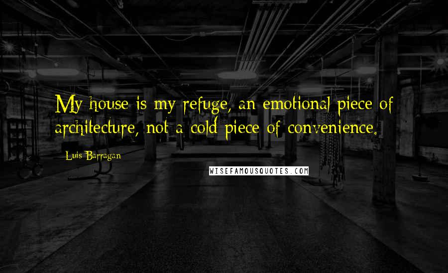 Luis Barragan Quotes: My house is my refuge, an emotional piece of architecture, not a cold piece of convenience.