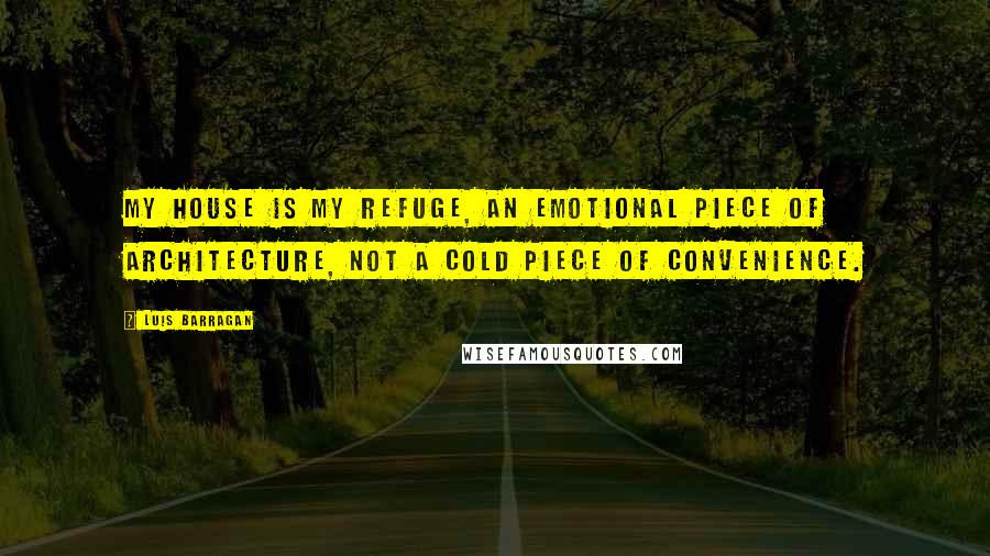 Luis Barragan Quotes: My house is my refuge, an emotional piece of architecture, not a cold piece of convenience.
