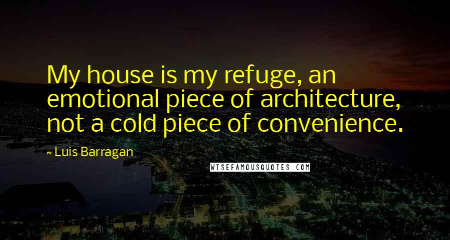 Luis Barragan Quotes: My house is my refuge, an emotional piece of architecture, not a cold piece of convenience.