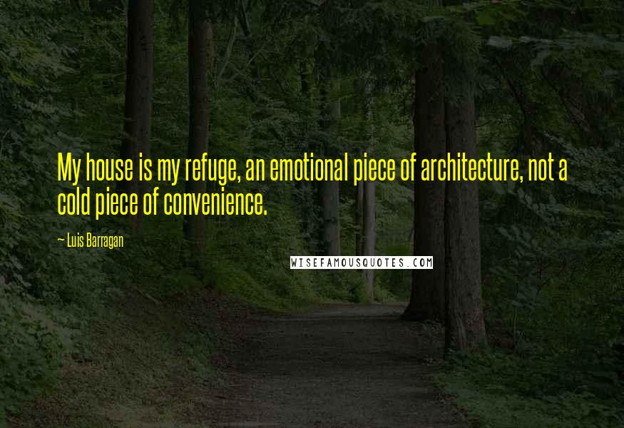 Luis Barragan Quotes: My house is my refuge, an emotional piece of architecture, not a cold piece of convenience.