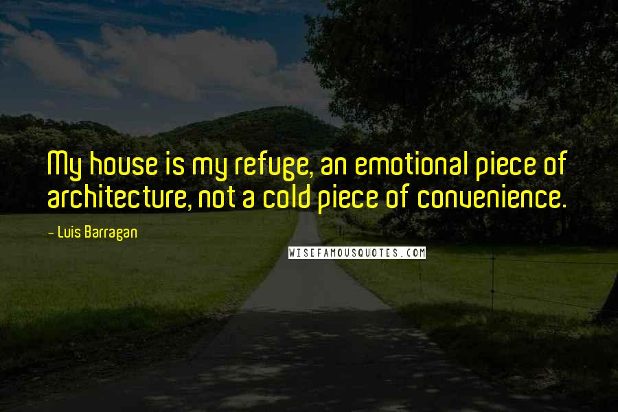 Luis Barragan Quotes: My house is my refuge, an emotional piece of architecture, not a cold piece of convenience.