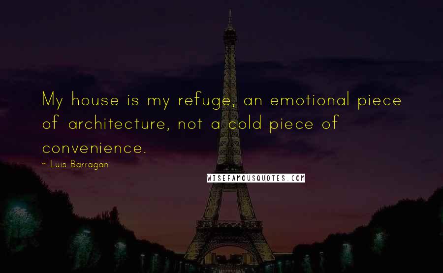 Luis Barragan Quotes: My house is my refuge, an emotional piece of architecture, not a cold piece of convenience.