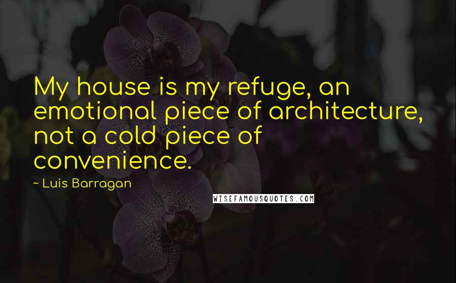 Luis Barragan Quotes: My house is my refuge, an emotional piece of architecture, not a cold piece of convenience.