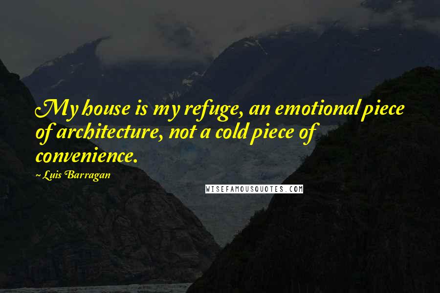 Luis Barragan Quotes: My house is my refuge, an emotional piece of architecture, not a cold piece of convenience.