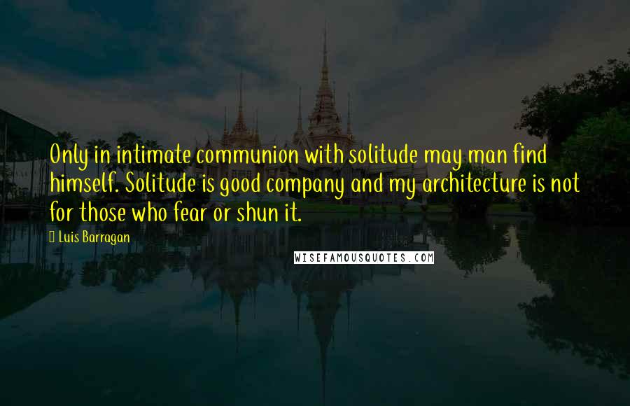 Luis Barragan Quotes: Only in intimate communion with solitude may man find himself. Solitude is good company and my architecture is not for those who fear or shun it.