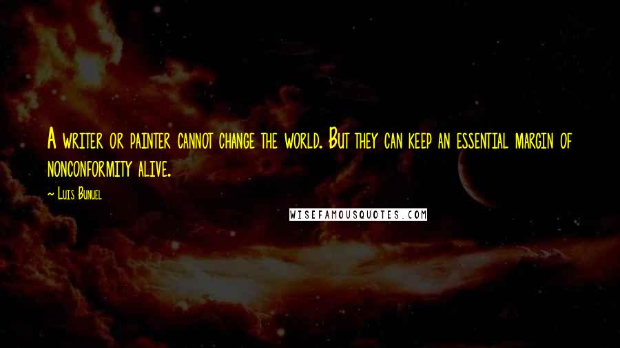Luis Bunuel Quotes: A writer or painter cannot change the world. But they can keep an essential margin of nonconformity alive.
