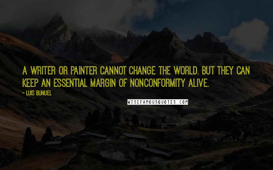 Luis Bunuel Quotes: A writer or painter cannot change the world. But they can keep an essential margin of nonconformity alive.