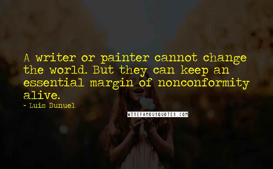 Luis Bunuel Quotes: A writer or painter cannot change the world. But they can keep an essential margin of nonconformity alive.