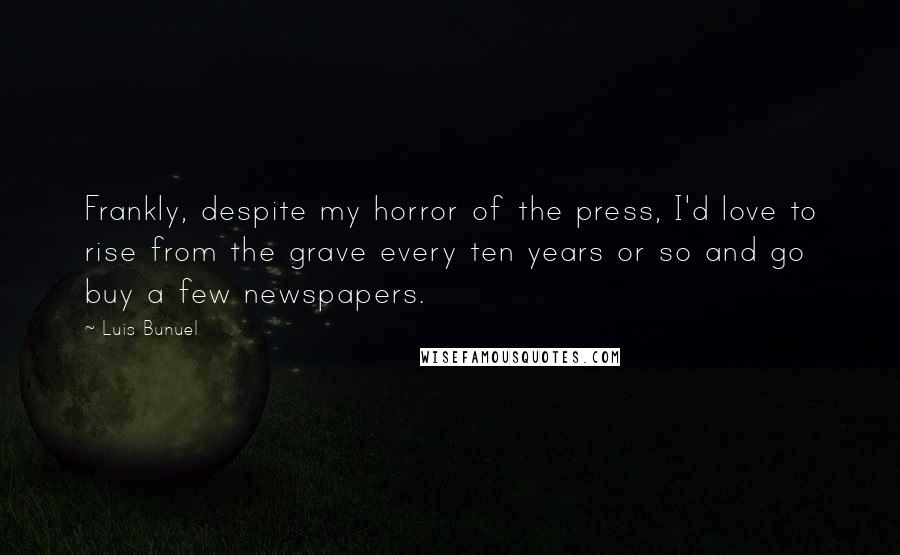 Luis Bunuel Quotes: Frankly, despite my horror of the press, I'd love to rise from the grave every ten years or so and go buy a few newspapers.