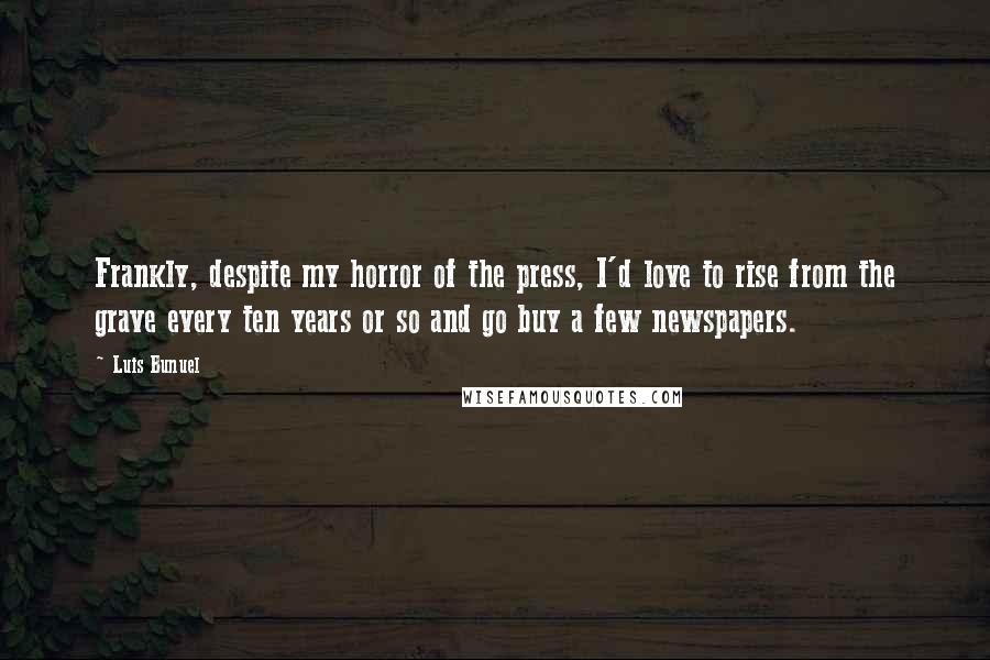 Luis Bunuel Quotes: Frankly, despite my horror of the press, I'd love to rise from the grave every ten years or so and go buy a few newspapers.