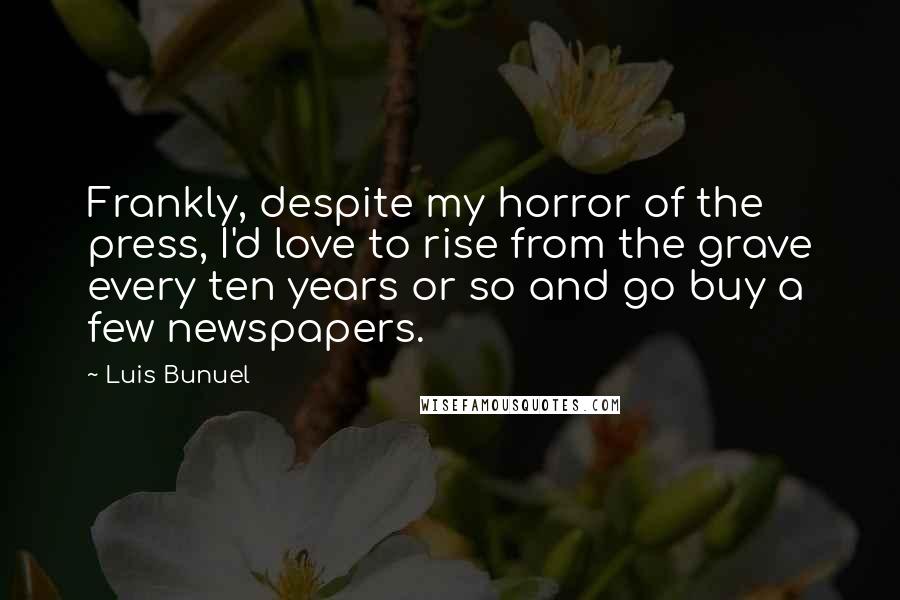 Luis Bunuel Quotes: Frankly, despite my horror of the press, I'd love to rise from the grave every ten years or so and go buy a few newspapers.