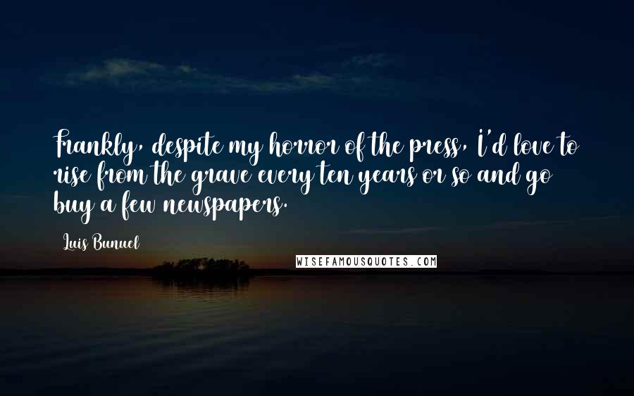 Luis Bunuel Quotes: Frankly, despite my horror of the press, I'd love to rise from the grave every ten years or so and go buy a few newspapers.