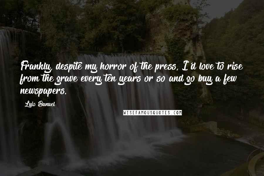 Luis Bunuel Quotes: Frankly, despite my horror of the press, I'd love to rise from the grave every ten years or so and go buy a few newspapers.