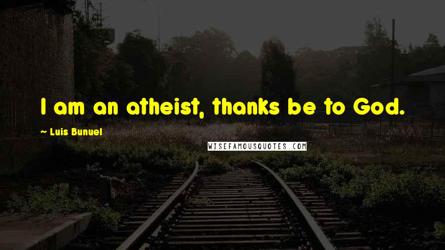 Luis Bunuel Quotes: I am an atheist, thanks be to God.