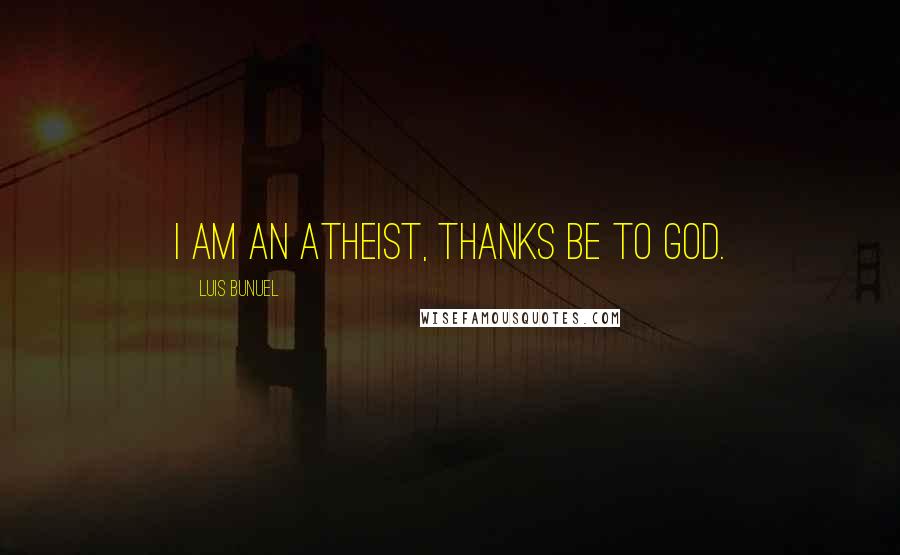 Luis Bunuel Quotes: I am an atheist, thanks be to God.