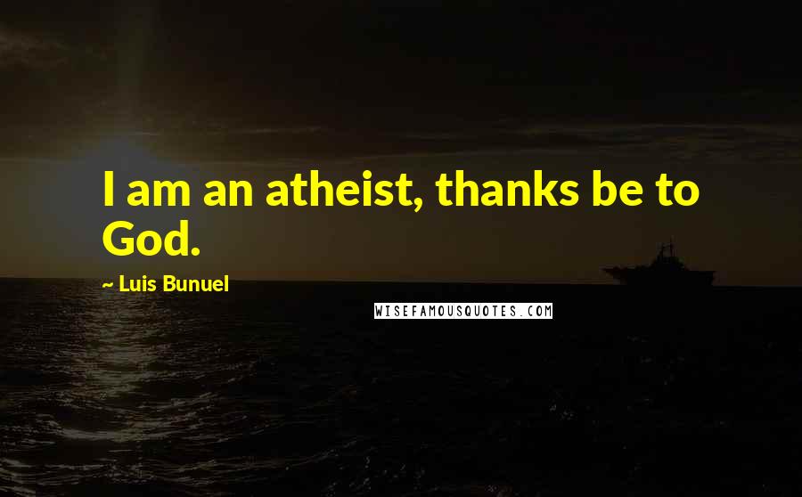 Luis Bunuel Quotes: I am an atheist, thanks be to God.
