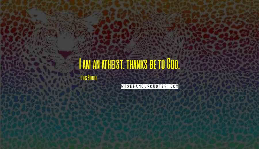 Luis Bunuel Quotes: I am an atheist, thanks be to God.