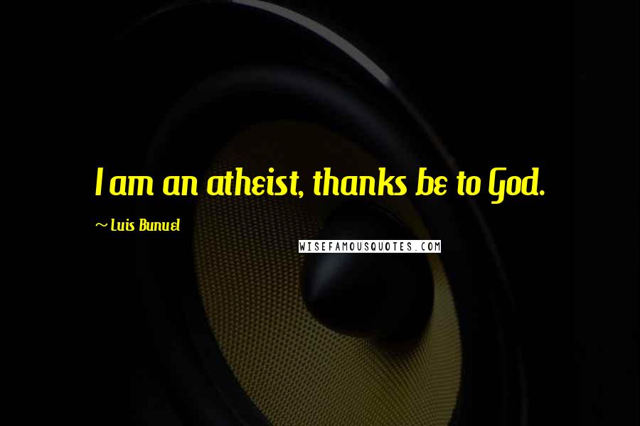 Luis Bunuel Quotes: I am an atheist, thanks be to God.