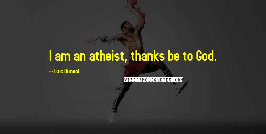 Luis Bunuel Quotes: I am an atheist, thanks be to God.