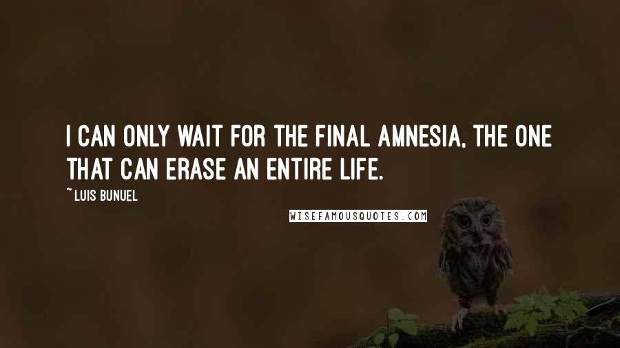 Luis Bunuel Quotes: I can only wait for the final amnesia, the one that can erase an entire life.