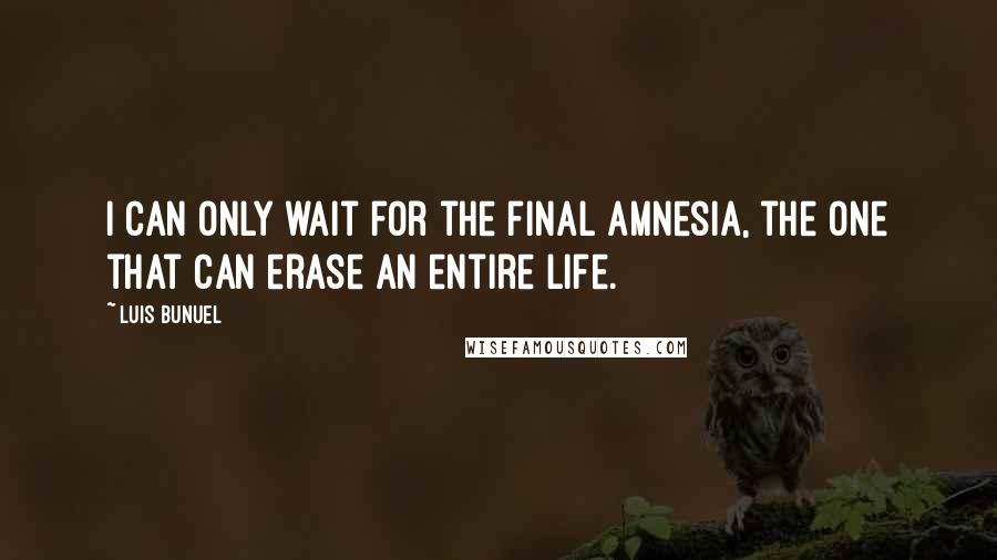 Luis Bunuel Quotes: I can only wait for the final amnesia, the one that can erase an entire life.
