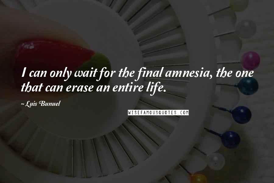 Luis Bunuel Quotes: I can only wait for the final amnesia, the one that can erase an entire life.