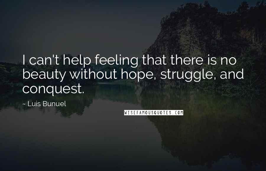 Luis Bunuel Quotes: I can't help feeling that there is no beauty without hope, struggle, and conquest.