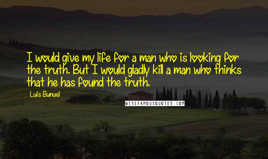 Luis Bunuel Quotes: I would give my life for a man who is looking for the truth. But I would gladly kill a man who thinks that he has found the truth.