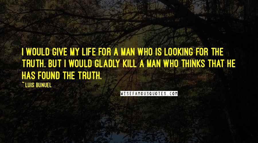 Luis Bunuel Quotes: I would give my life for a man who is looking for the truth. But I would gladly kill a man who thinks that he has found the truth.