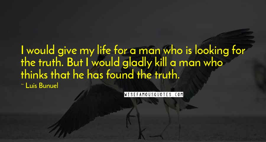 Luis Bunuel Quotes: I would give my life for a man who is looking for the truth. But I would gladly kill a man who thinks that he has found the truth.