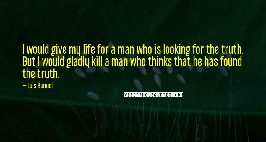 Luis Bunuel Quotes: I would give my life for a man who is looking for the truth. But I would gladly kill a man who thinks that he has found the truth.