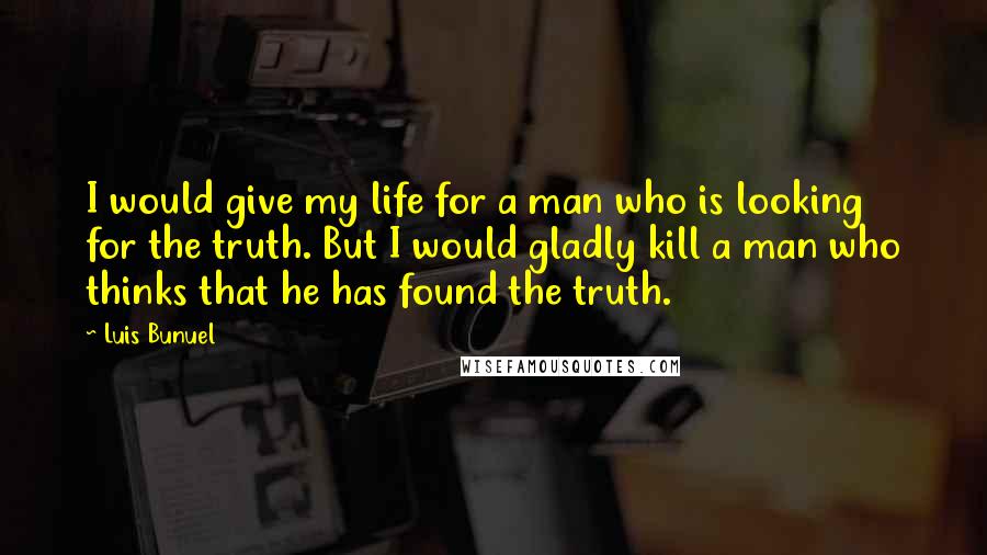 Luis Bunuel Quotes: I would give my life for a man who is looking for the truth. But I would gladly kill a man who thinks that he has found the truth.