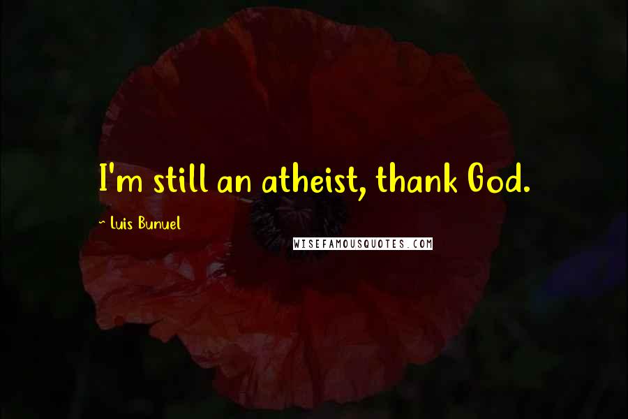 Luis Bunuel Quotes: I'm still an atheist, thank God.